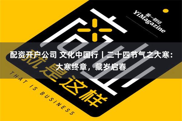 配资开户公司 文化中国行丨二十四节气之大寒：大寒终章，藏岁启春