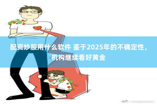 配资炒股用什么软件 鉴于2025年的不确定性，机构继续看好黄金