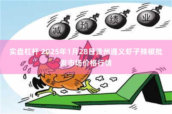 实盘杠杆 2025年1月28日贵州遵义虾子辣椒批发市场价格行情