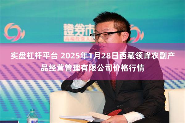 实盘杠杆平台 2025年1月28日西藏领峰农副产品经营管理有限公司价格行情