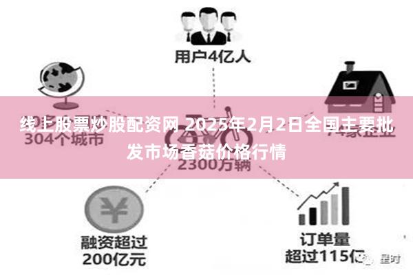 线上股票炒股配资网 2025年2月2日全国主要批发市场香菇价格行情