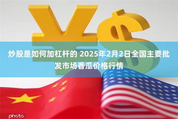 炒股是如何加杠杆的 2025年2月2日全国主要批发市场香瓜价格行情